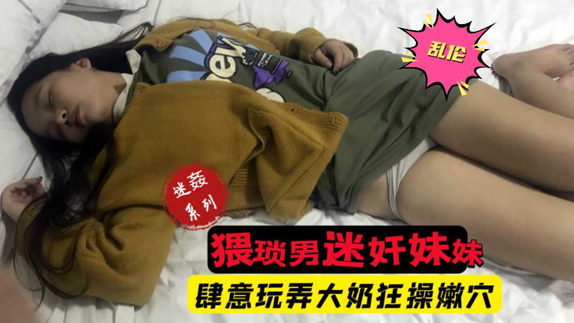 【迷奸乱伦】禽兽！猥琐男趁父母不在迷奸妹妹，肆意玩弄大奶嫩穴。